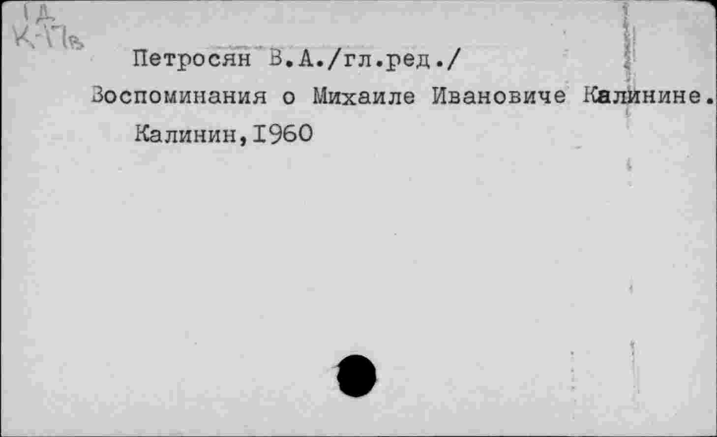 ﻿Петросян В,А./гл.ред./
Воспоминания о Михаиле Ивановиче Калинине.
Калинин,1960